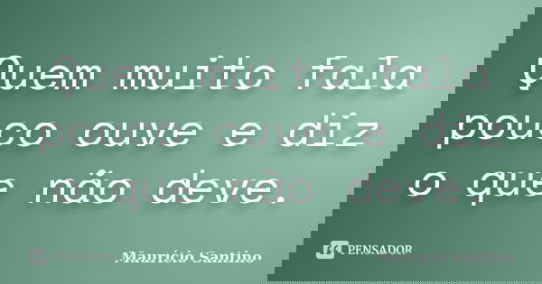 Quem muito fala pouco ouve e diz o que não deve.... Frase de Maurício Santino.