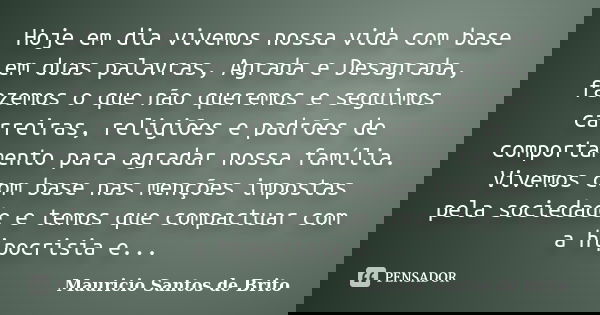 Hoje em dia vivemos nossa vida com base em duas palavras, Agrada e Desagrada, fazemos o que não queremos e seguimos carreiras, religiões e padrões de comportame... Frase de Mauricio Santos de Brito.