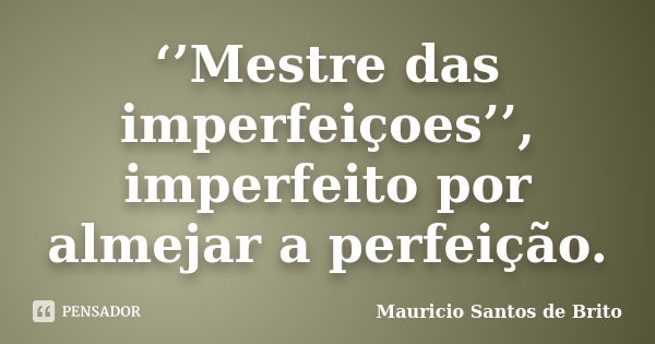 ‘’Mestre das imperfeiçoes’’, imperfeito por almejar a perfeição.... Frase de Mauricio Santos de Brito.