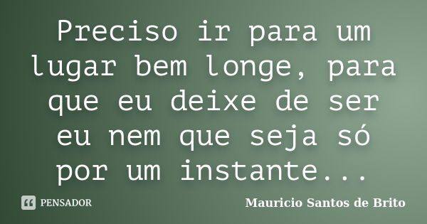 Preciso ir para um lugar bem longe, para que eu deixe de ser eu nem que seja só por um instante...... Frase de Mauricio Santos de Brito.