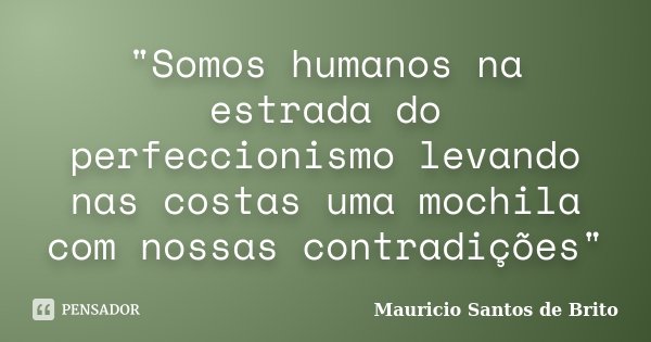 "Somos humanos na estrada do perfeccionismo levando nas costas uma mochila com nossas contradições"... Frase de Mauricio Santos de Brito.