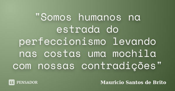 "Somos humanos na estrada do perfeccionismo levando nas costas uma mochila com nossas contradições"... Frase de Mauricio Santos de Brito.