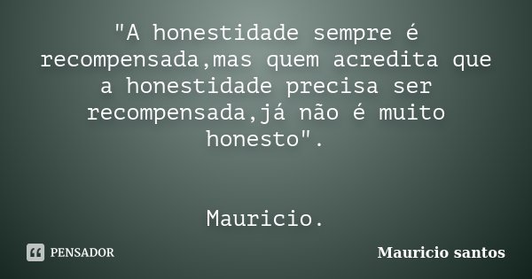 "A honestidade sempre é recompensada,mas quem acredita que a honestidade precisa ser recompensada,já não é muito honesto". Mauricio.... Frase de Mauricio Santos.