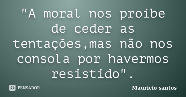 "A moral nos proibe de ceder as tentações,mas não nos consola por havermos resistido".... Frase de Mauricio santos.