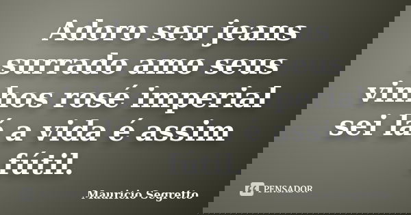 Adoro seu jeans surrado amo seus vinhos rosé imperial sei lá a vida é assim fútil.... Frase de Mauricio Segretto.