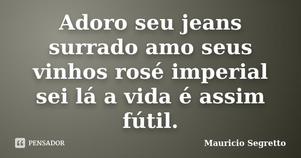 Adoro seu jeans surrado amo seus vinhos rosé imperial sei lá a vida é assim fútil.... Frase de Mauricio Segretto.