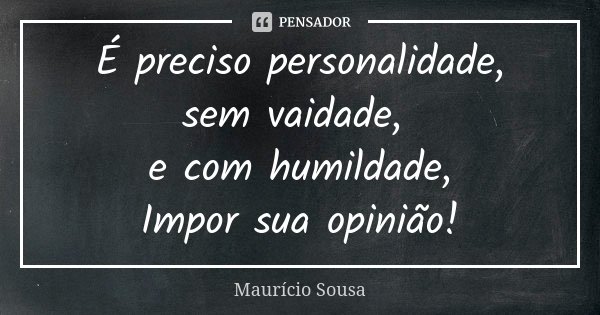 É preciso personalidade, sem vaidade, e com humildade, Impor sua opinião!... Frase de Maurício Sousa.