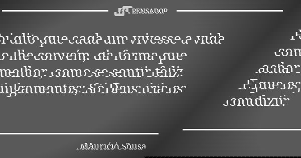 Foi dito que cada um vivesse a vida como lhe convém, da forma que achar melhor, como se sentir feliz. E que os julgamentos; Só Deus iria os conduzir.... Frase de Maurício Sousa.