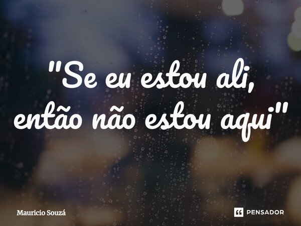 "Se eu estou ali, então não estou aqui"⁠... Frase de Mauricio souza.