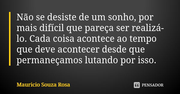 Não se desiste de um sonho, por mais difícil que pareça ser realizá-lo. Cada coisa acontece ao tempo que deve acontecer desde que permaneçamos lutando por isso.... Frase de Mauricio Souza Rosa.