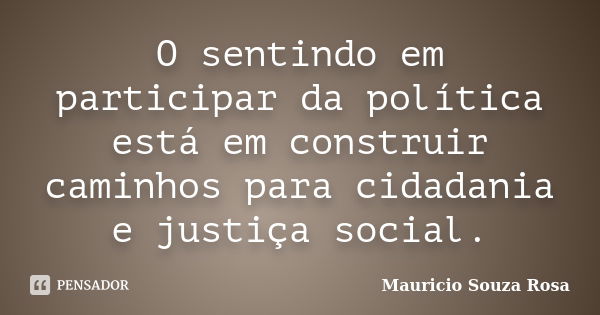 O sentindo em participar da política está em construir caminhos para cidadania e justiça social.... Frase de Mauricio Souza Rosa.