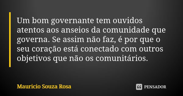 Um bom governante tem ouvidos atentos aos anseios da comunidade que governa. Se assim não faz, é por que o seu coração está conectado com outros objetivos que n... Frase de Mauricio Souza Rosa.