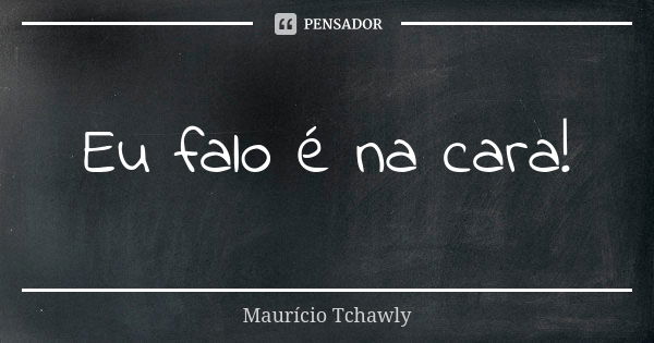 Eu falo é na cara!... Frase de Maurício Tchawly.