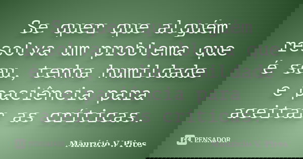 Se quer que alguém resolva um problema que é seu, tenha humildade e paciência para aceitar as críticas.... Frase de Maurício V. Pires.
