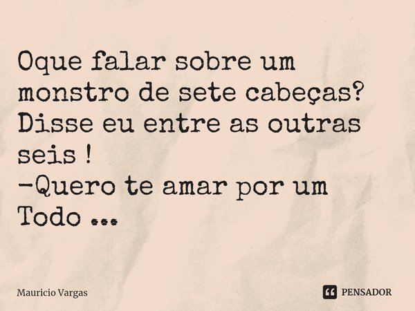 ⁠Oque falar sobre um monstro de sete cabeças?
Disse eu entre as outras seis !
-Quero te amar por um Todo ...... Frase de Mauricio Vargas.