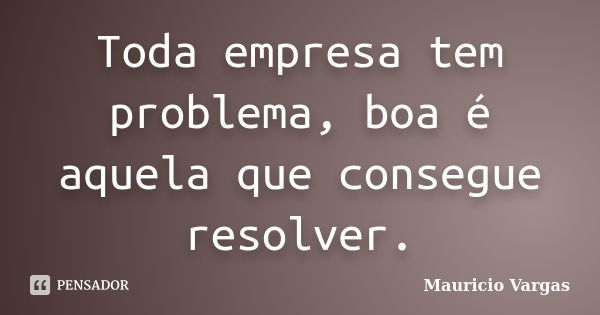 Toda empresa tem problema, boa é aquela que consegue resolver.... Frase de Mauricio Vargas.