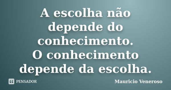 A escolha não depende do conhecimento. O conhecimento depende da escolha.... Frase de Mauricio Veneroso.