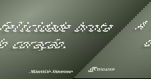 A felicidade brota do coração.... Frase de Mauricio Veneroso.