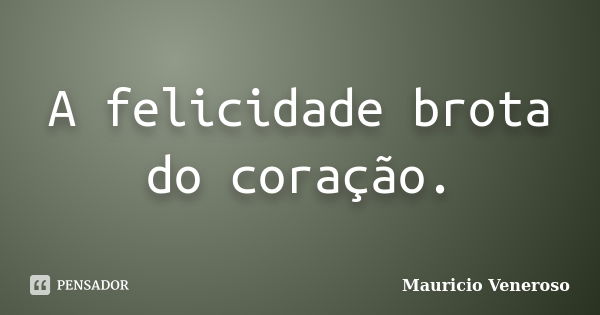 A felicidade brota do coração.... Frase de Mauricio Veneroso.