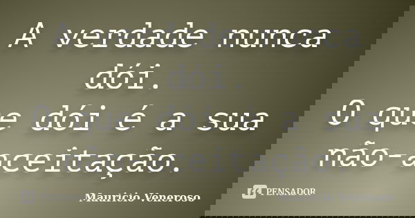 A verdade nunca dói. O que dói é a sua não-aceitação.... Frase de Mauricio Veneroso.