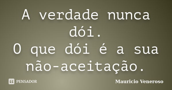 A verdade nunca dói. O que dói é a sua não-aceitação.... Frase de Mauricio Veneroso.