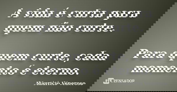 A vida é curta para quem não curte. Para quem curte, cada momento é eterno.... Frase de Mauricio Veneroso.