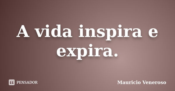 A vida inspira e expira.... Frase de Mauricio Veneroso.