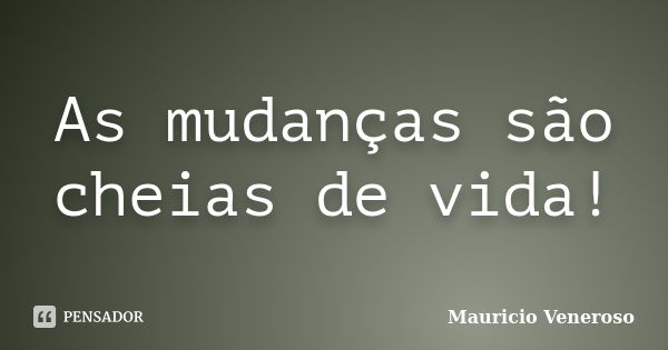 As mudanças são cheias de vida!... Frase de Mauricio Veneroso.