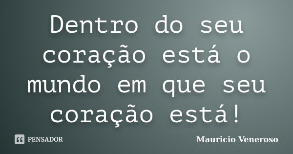 Dentro do seu coração está o mundo em que seu coração está!... Frase de Mauricio Veneroso.