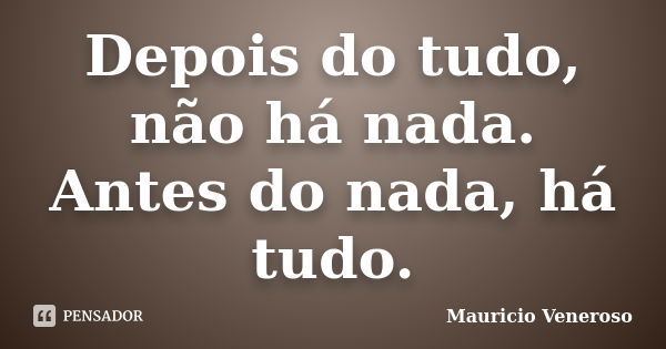 Depois do tudo, não há nada. Antes do nada, há tudo.... Frase de Mauricio Veneroso.