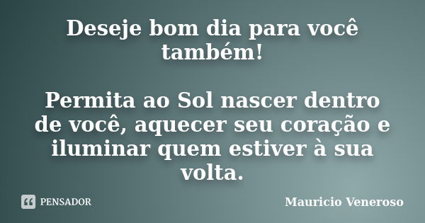 Deseje bom dia para você também! Permita ao Sol nascer dentro de você, aquecer seu coração e iluminar quem estiver à sua volta.... Frase de Mauricio Veneroso.