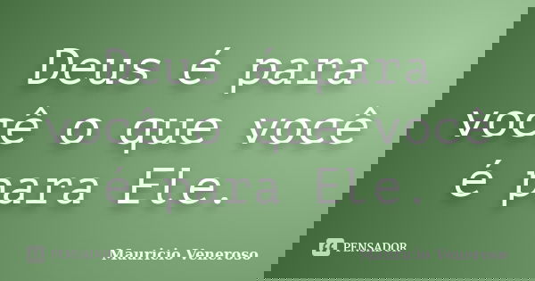 Deus é para você o que você é para Ele.... Frase de Mauricio Veneroso.