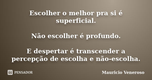 Escolher o melhor pra si é superficial. Não escolher é profundo. E despertar é transcender a percepção de escolha e não-escolha.... Frase de Mauricio Veneroso.