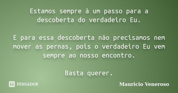 Estamos sempre à um passo para a descoberta do verdadeiro Eu. E para essa descoberta não precisamos nem mover as pernas, pois o verdadeiro Eu vem sempre ao noss... Frase de Mauricio Veneroso.