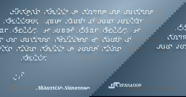 Esteja feliz e torne os outros felizes, que tudo à sua volta fica feliz, e você fica feliz, e torna os outros felizes e tudo à sua volta fica feliz e você fica ... Frase de Mauricio Veneroso.