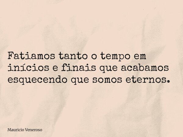 Fatiamos tanto o tempo em inícios e finais que acabamos esquecendo que somos eternos.... Frase de Mauricio Veneroso.