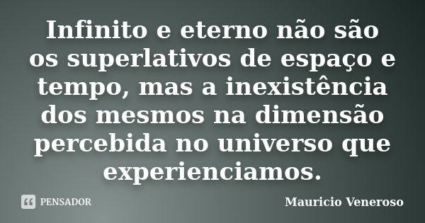 Infinito e eterno não são os superlativos de espaço e tempo, mas a inexistência dos mesmos na dimensão percebida no universo que experienciamos.... Frase de Mauricio Veneroso.