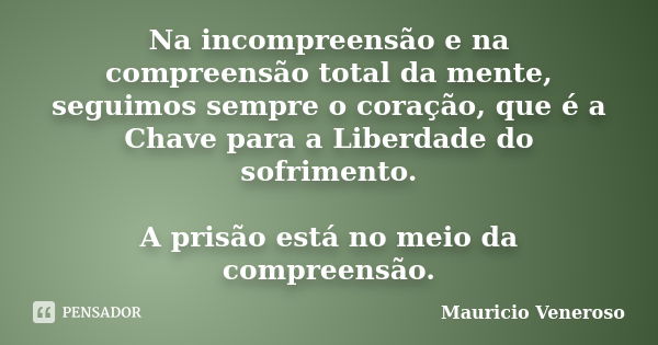 Na incompreensão e na compreensão total da mente, seguimos sempre o coração, que é a Chave para a Liberdade do sofrimento. A prisão está no meio da compreensão.... Frase de Mauricio Veneroso.