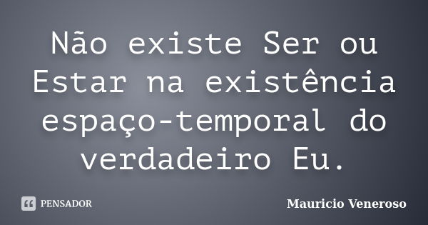 Não existe Ser ou Estar na existência espaço-temporal do verdadeiro Eu.... Frase de Mauricio Veneroso.