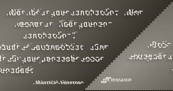 Não há o que controlar. Nem mesmo o "não querer controlar". Pois tudo é automático. Com exceção do Eu que percebe essa verdade.... Frase de Mauricio Veneroso.