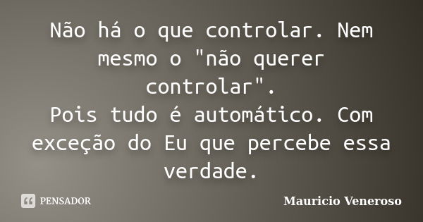 Não há o que controlar. Nem mesmo o "não querer controlar". Pois tudo é automático. Com exceção do Eu que percebe essa verdade.... Frase de Mauricio Veneroso.