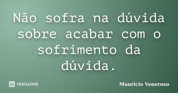 Não sofra na dúvida sobre acabar com o sofrimento da dúvida.... Frase de Mauricio Veneroso.