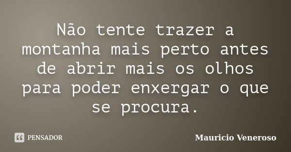 Não tente trazer a montanha mais perto antes de abrir mais os olhos para poder enxergar o que se procura.... Frase de Mauricio Veneroso.