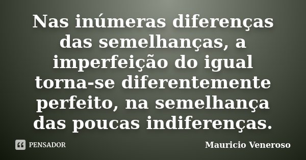 Nas inúmeras diferenças das semelhanças, a imperfeição do igual torna-se diferentemente perfeito, na semelhança das poucas indiferenças.... Frase de Mauricio Veneroso.