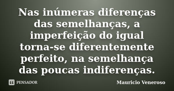 Nas inúmeras diferenças das semelhanças, a imperfeição do igual torna-se diferentemente perfeito, na semelhança das poucas indiferenças.... Frase de Mauricio Veneroso.