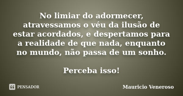 No limiar do adormecer, atravessamos o véu da ilusão de estar acordados, e despertamos para a realidade de que nada, enquanto no mundo, não passa de um sonho. P... Frase de Mauricio Veneroso.