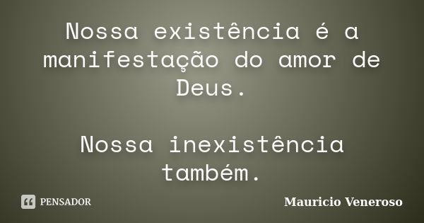 Nossa existência é a manifestação do amor de Deus. Nossa inexistência também.... Frase de Mauricio Veneroso.