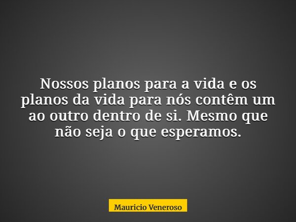 Nossos planos para a vida e os planos da vida para nós contêm um ao outro dentro de si. Mesmo que não seja o que esperamos.... Frase de Mauricio Veneroso.