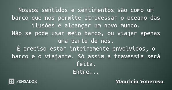 Nossos sentidos e sentimentos são como um barco que nos permite atravessar o oceano das ilusões e alcançar um novo mundo. Não se pode usar meio barco, ou viajar... Frase de Mauricio Veneroso.