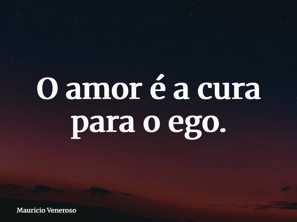 O amor é a cura para o ego.... Frase de Mauricio Veneroso.